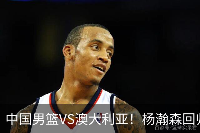 中国男篮VS澳大利亚！杨瀚森回归首秀，搭档王俊杰，CCTV5直播