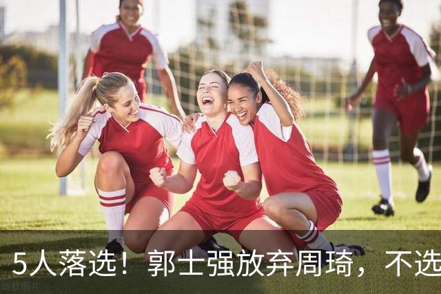 5人落选！郭士强放弃周琦，不选张镇麟有隐情？徐杰告别国家队